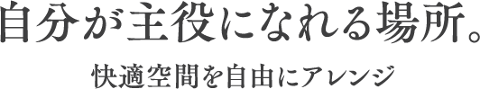 自分が主役に慣れる場所快適空間を自由にアレンジ
