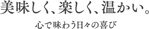 美味しく楽しく温かい。心で味わう日々の喜び